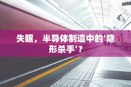 失眠，半导体制造中的‘隐形杀手’？