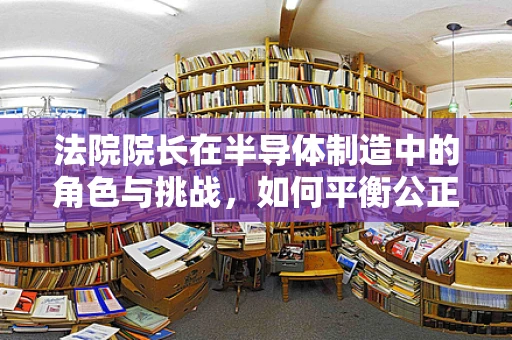 法院院长在半导体制造中的角色与挑战，如何平衡公正与技术创新？