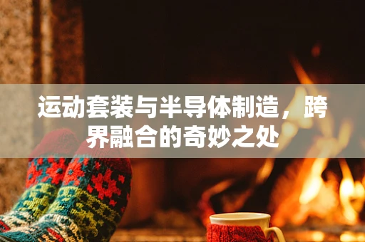 运动套装与半导体制造，跨界融合的奇妙之处