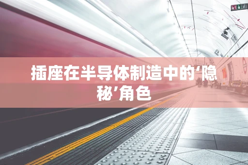 插座在半导体制造中的‘隐秘’角色