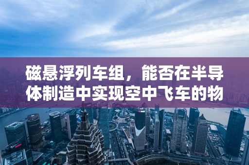 磁悬浮列车组，能否在半导体制造中实现空中飞车的物流奇迹？