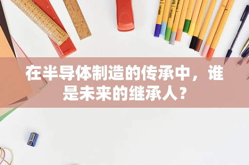 在半导体制造的传承中，谁是未来的继承人？