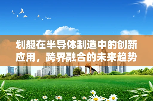 划艇在半导体制造中的创新应用，跨界融合的未来趋势？