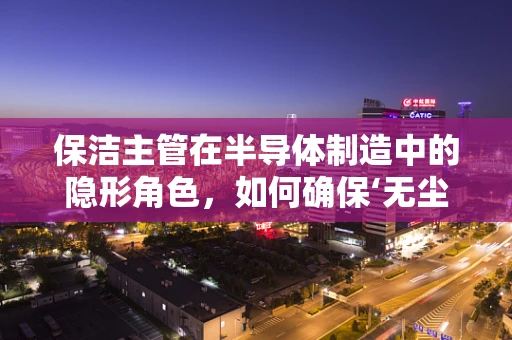 保洁主管在半导体制造中的隐形角色，如何确保‘无尘’环境？