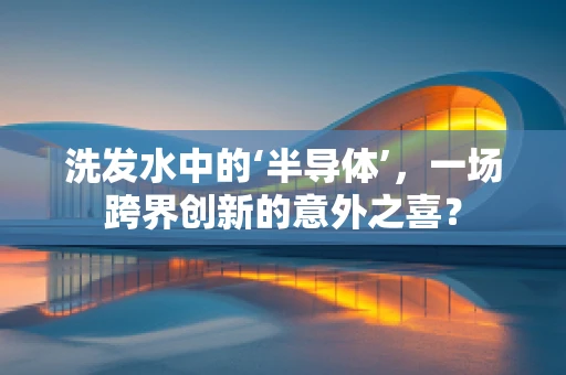 洗发水中的‘半导体’，一场跨界创新的意外之喜？