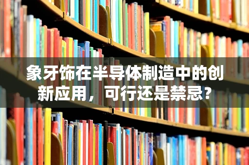 象牙饰在半导体制造中的创新应用，可行还是禁忌？