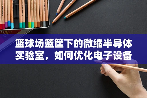 篮球场篮筐下的微缩半导体实验室，如何优化电子设备在动态环境中的稳定性？