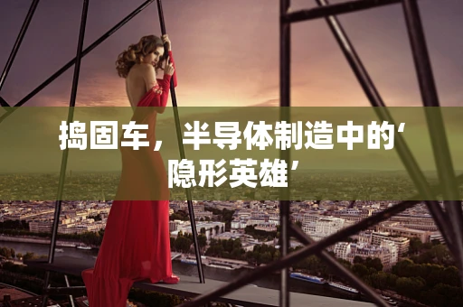 捣固车，半导体制造中的‘隐形英雄’