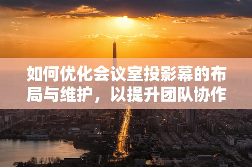 如何优化会议室投影幕的布局与维护，以提升团队协作效率？