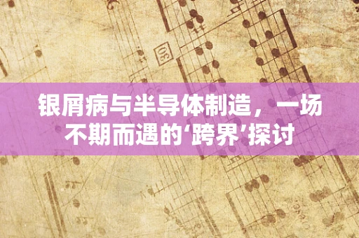 银屑病与半导体制造，一场不期而遇的‘跨界’探讨