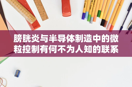 膀胱炎与半导体制造中的微粒控制有何不为人知的联系？
