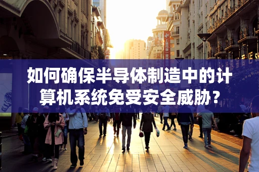 如何确保半导体制造中的计算机系统免受安全威胁？