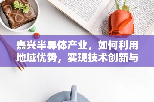 嘉兴半导体产业，如何利用地域优势，实现技术创新与产业升级？