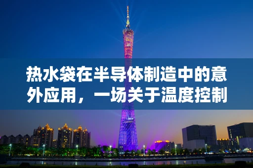 热水袋在半导体制造中的意外应用，一场关于温度控制的奇妙探索