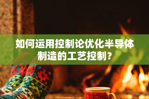 如何运用控制论优化半导体制造的工艺控制？