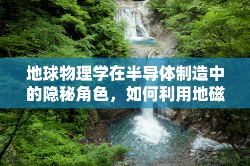 地球物理学在半导体制造中的隐秘角色，如何利用地磁场优化晶圆导向？