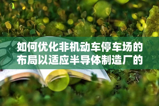 如何优化非机动车停车场的布局以适应半导体制造厂的特殊需求？