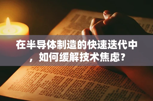 在半导体制造的快速迭代中，如何缓解技术焦虑？