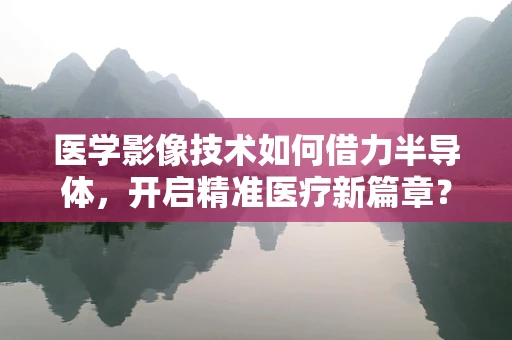 医学影像技术如何借力半导体，开启精准医疗新篇章？