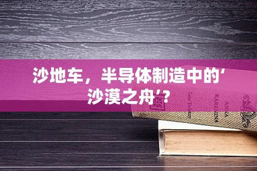 沙地车，半导体制造中的‘沙漠之舟’？