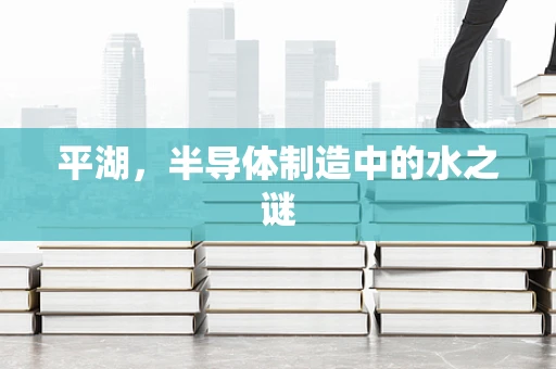 平湖，半导体制造中的水之谜