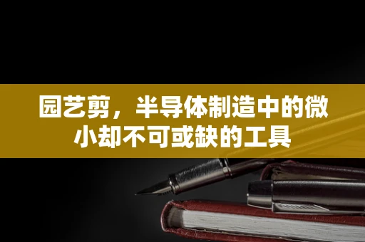 园艺剪，半导体制造中的微小却不可或缺的工具