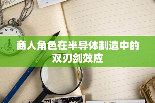商人角色在半导体制造中的双刃剑效应