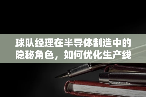 球队经理在半导体制造中的隐秘角色，如何优化生产线的球员配置？