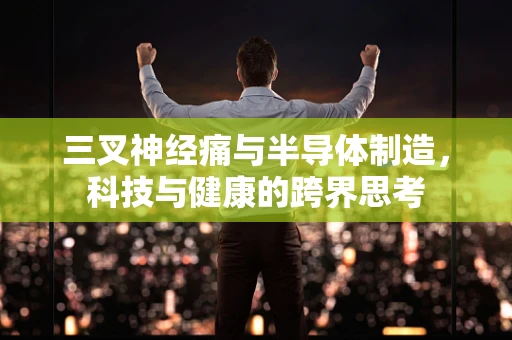三叉神经痛与半导体制造，科技与健康的跨界思考