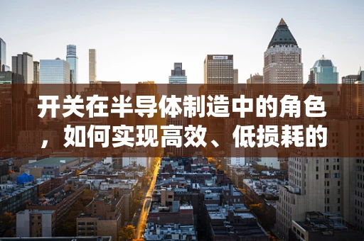 开关在半导体制造中的角色，如何实现高效、低损耗的切换？