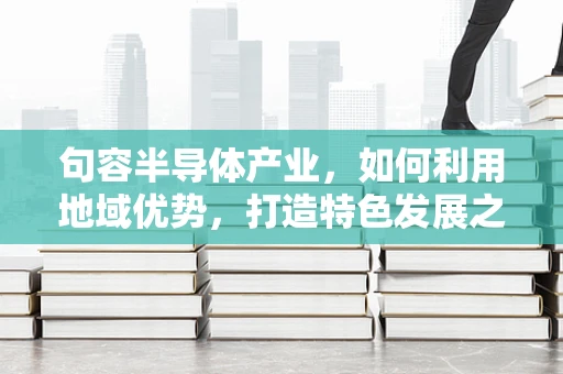 句容半导体产业，如何利用地域优势，打造特色发展之路？
