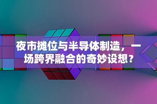 夜市摊位与半导体制造，一场跨界融合的奇妙设想？