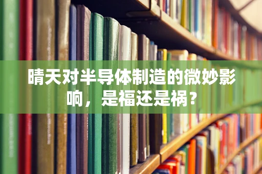 晴天对半导体制造的微妙影响，是福还是祸？