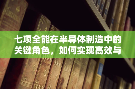 七项全能在半导体制造中的关键角色，如何实现高效与质量的双重飞跃？