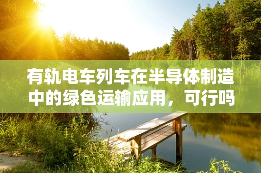 有轨电车列车在半导体制造中的绿色运输应用，可行吗？