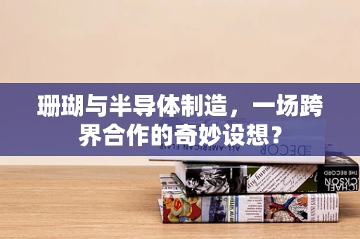 珊瑚与半导体制造，一场跨界合作的奇妙设想？