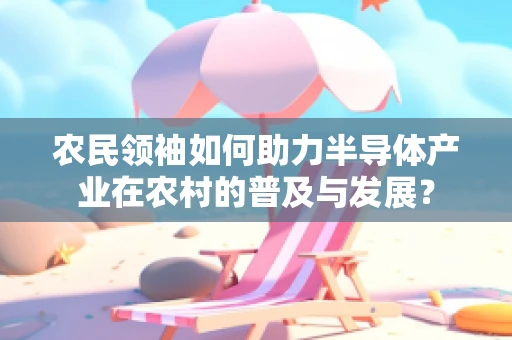 农民领袖如何助力半导体产业在农村的普及与发展？