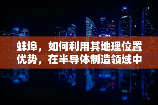 蚌埠，如何利用其地理位置优势，在半导体制造领域中脱颖而出？
