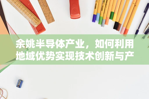 余姚半导体产业，如何利用地域优势实现技术创新与产业升级？