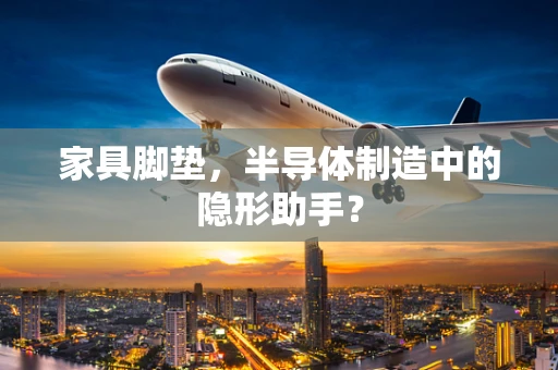 家具脚垫，半导体制造中的隐形助手？