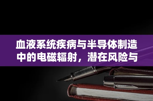 血液系统疾病与半导体制造中的电磁辐射，潜在风险与防护措施？