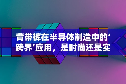 背带裤在半导体制造中的‘跨界’应用，是时尚还是实用？