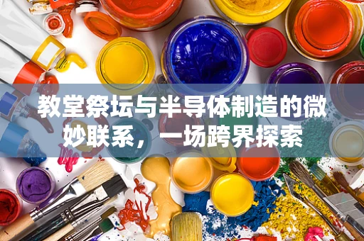 教堂祭坛与半导体制造的微妙联系，一场跨界探索