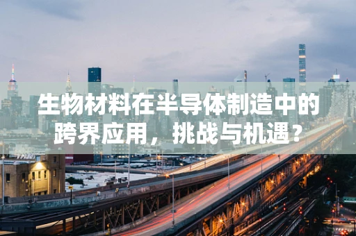 生物材料在半导体制造中的跨界应用，挑战与机遇？