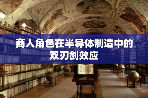 商人角色在半导体制造中的双刃剑效应