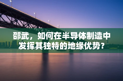 邵武，如何在半导体制造中发挥其独特的地缘优势？