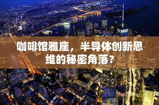 咖啡馆雅座，半导体创新思维的秘密角落？