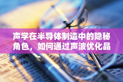 声学在半导体制造中的隐秘角色，如何通过声波优化晶圆切割？
