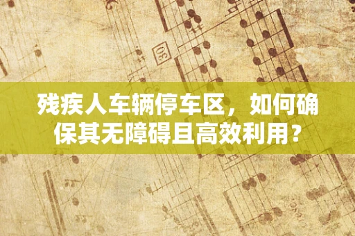 残疾人车辆停车区，如何确保其无障碍且高效利用？