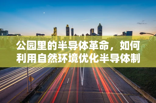 公园里的半导体革命，如何利用自然环境优化半导体制造？